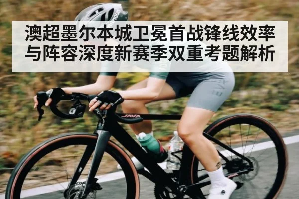 澳超墨尔本城卫冕首战锋线效率与阵容深度新赛季双重考题解析