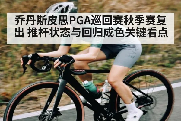乔丹斯皮思PGA巡回赛秋季赛复出 推杆状态与回归成色关键看点